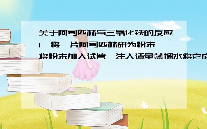 关于阿司匹林与三氯化铁的反应1、将一片阿司匹林研为粉末,将粉末加入试管,注入适量蒸馏水将它成为悬浊液.2、煮沸此悬浊液后,滴加三氯化铁溶液,观察颜色变化通过实验,你得到的结论是