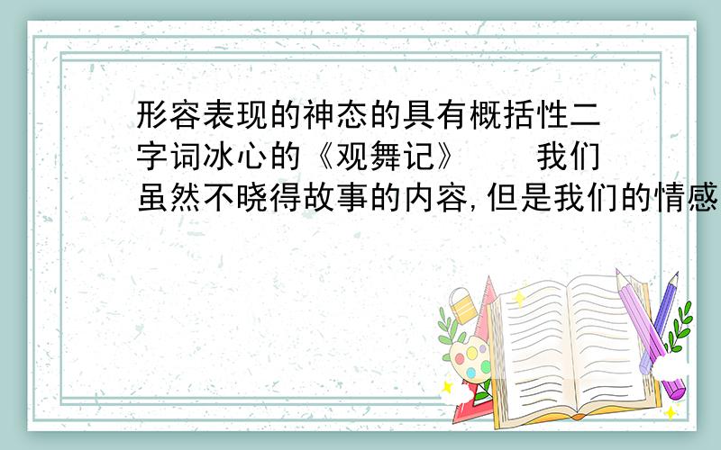 形容表现的神态的具有概括性二字词冰心的《观舞记》　　我们虽然不晓得故事的内容,但是我们的情感,却能随着她的动作,起了共鸣!我们看她忽而双眉颦蹙,表现出无限的哀愁；忽而笑颊粲