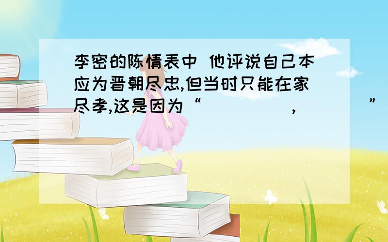 李密的陈情表中 他评说自己本应为晋朝尽忠,但当时只能在家尽孝,这是因为“_____,____” 那一句?陈情表 中的句子 原文额 听起来 有点像···