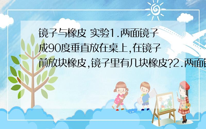 镜子与橡皮 实验1.两面镜子成90度垂直放在桌上,在镜子前放块橡皮,镜子里有几块橡皮?2.两面镜子成60度垂直放在桌上,镜子里有几块橡皮?3.两面镜子成30度垂直放在桌上,镜子里有几块橡皮?4.两