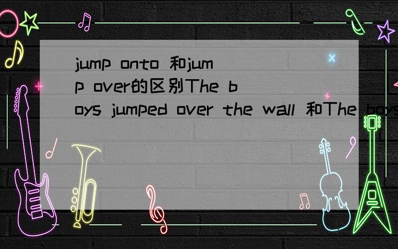 jump onto 和jump over的区别The boys jumped over the wall 和The boys jumped onto the wall.