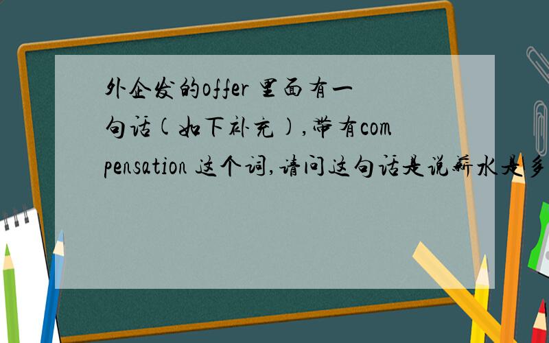 外企发的offer 里面有一句话(如下补充),带有compensation 这个词,请问这句话是说薪水是多少还是指补偿?you will be paid a monthly basic compensation of RMB 5000,and monthly basket of benefits (taxable) of RMB 450 which is