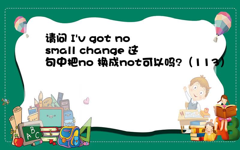 请问 I'v got no small change 这句中把no 换成not可以吗?（113）