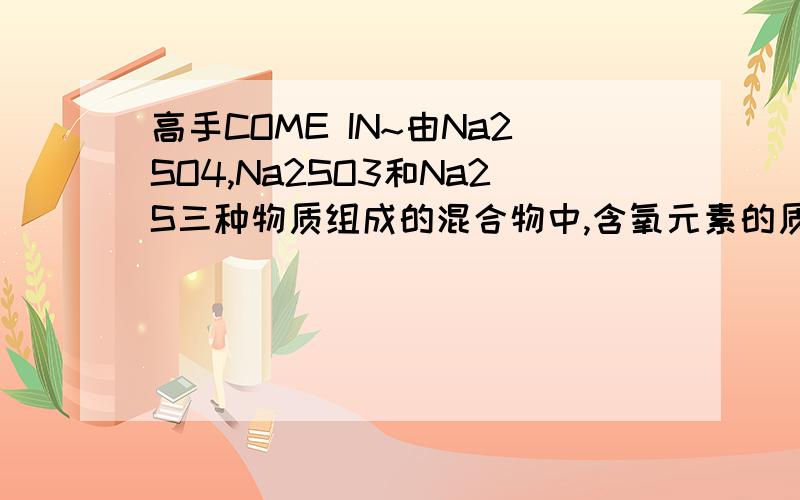 高手COME IN~由Na2SO4,Na2SO3和Na2S三种物质组成的混合物中,含氧元素的质量分数为22%,则其中钠元素的质量分数为（ ）