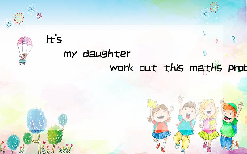 It's ____ _____ my daughter _____ work out this maths problem.(我女儿能算出这道数学题,真聪明）