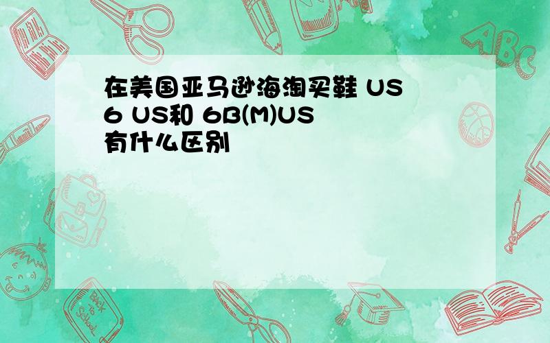 在美国亚马逊海淘买鞋 US 6 US和 6B(M)US 有什么区别