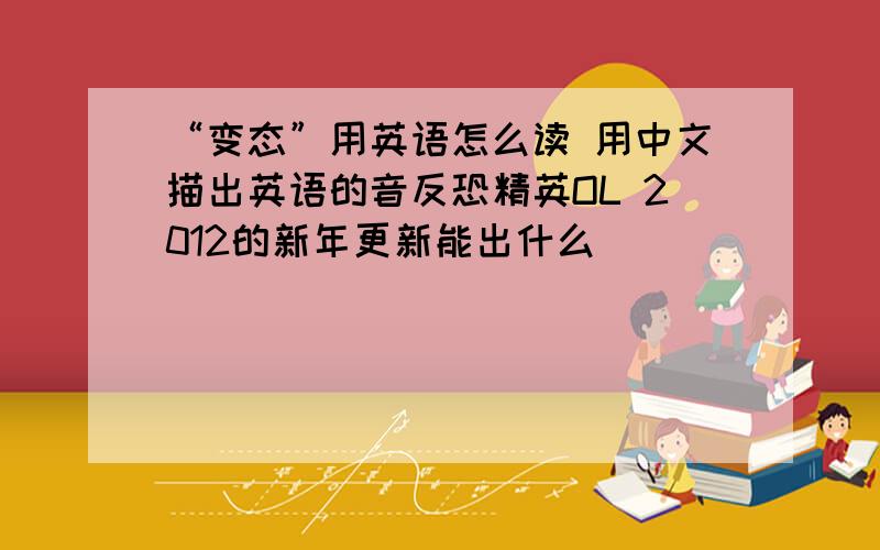 “变态”用英语怎么读 用中文描出英语的音反恐精英OL 2012的新年更新能出什么