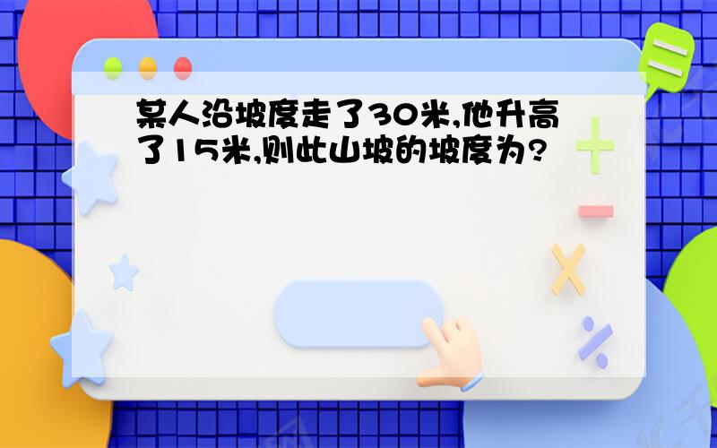 某人沿坡度走了30米,他升高了15米,则此山坡的坡度为?