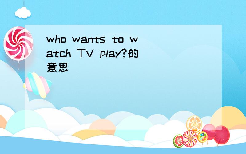 who wants to watch TV play?的意思