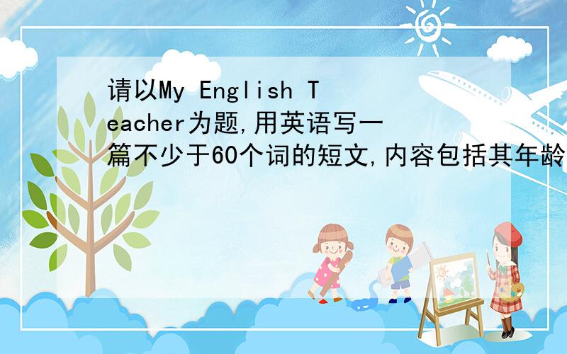 请以My English Teacher为题,用英语写一篇不少于60个词的短文,内容包括其年龄,国籍,外貌特征,性格请以My English Teacher为题,用英语写一篇不少于60个词的短文,内容包括其年龄,国籍,外貌特征,性格,