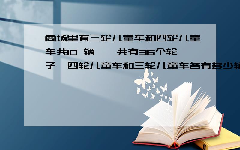 商场里有三轮儿童车和四轮儿童车共10 辆,一共有36个轮子,四轮儿童车和三轮儿童车各有多少辆?假设10辆儿童车都是三轮的,共有（）个轮子,比36个少（）个轮子,每辆三轮儿童车比每辆四轮儿