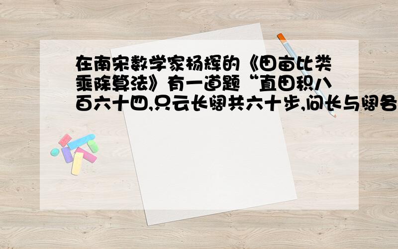 在南宋数学家杨辉的《田亩比类乘除算法》有一道题“直田积八百六十四,只云长阔共六十步,问长与阔各几步杨辉的算法