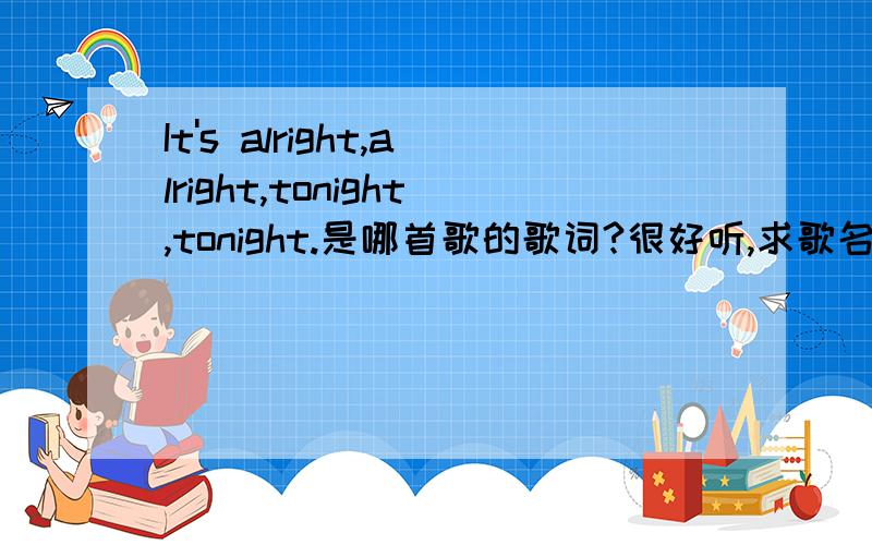 It's alright,alright,tonight,tonight.是哪首歌的歌词?很好听,求歌名,谢谢了.