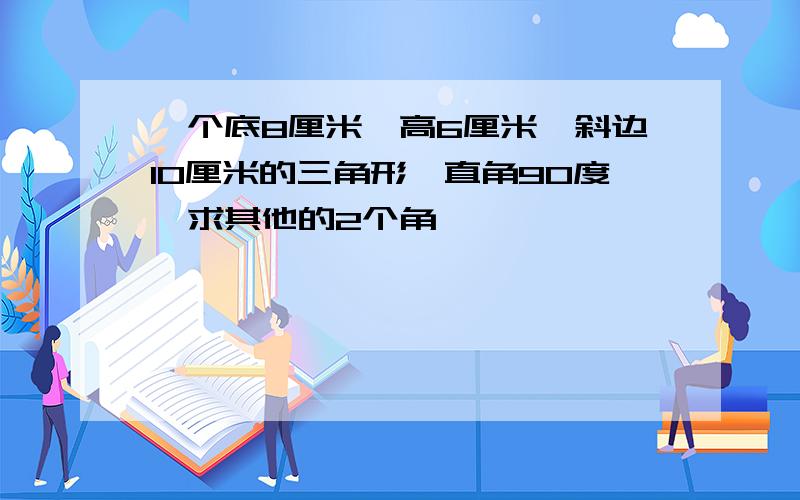 一个底8厘米,高6厘米,斜边10厘米的三角形,直角90度,求其他的2个角