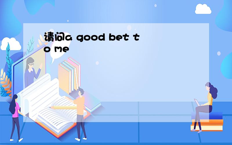 请问a good bet to me