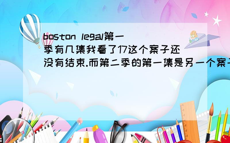 boston legal第一季有几集我看了17这个案子还没有结束.而第二季的第一集是另一个案子.还有的地方ms说是22集