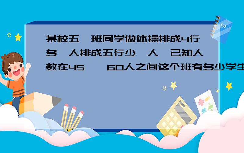 某校五一班同学做体操排成4行多一人排成五行少一人,已知人数在45——60人之间这个班有多少学生?要算式,没算式,