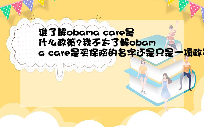 谁了解obama care是什么政策?我不太了解obama care是买保险的名字还是只是一项政策,只要买保险就可以不用他,需要另行填写表格吗?