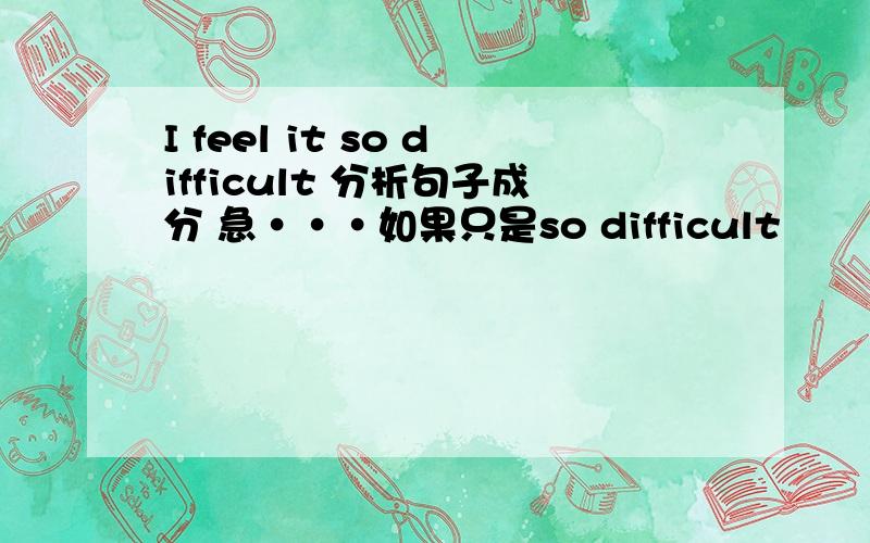 I feel it so difficult 分析句子成分 急···如果只是so difficult