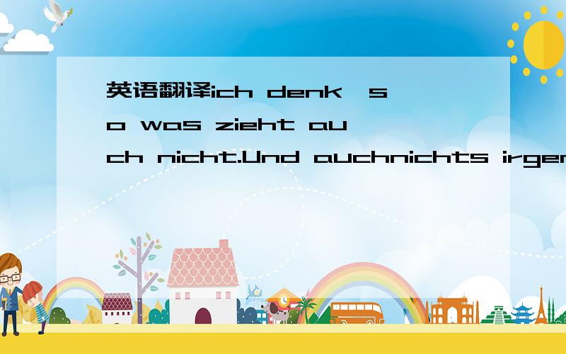 英语翻译ich denk,so was zieht auch nicht.Und auchnichts irgendwie total Verrücktes.关于so was ...和后面一句Und...不是很懂呀,