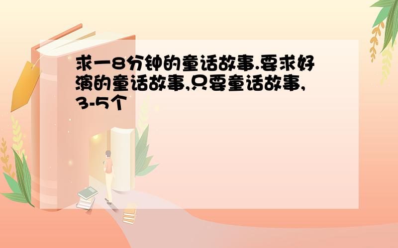 求一8分钟的童话故事.要求好演的童话故事,只要童话故事,3-5个