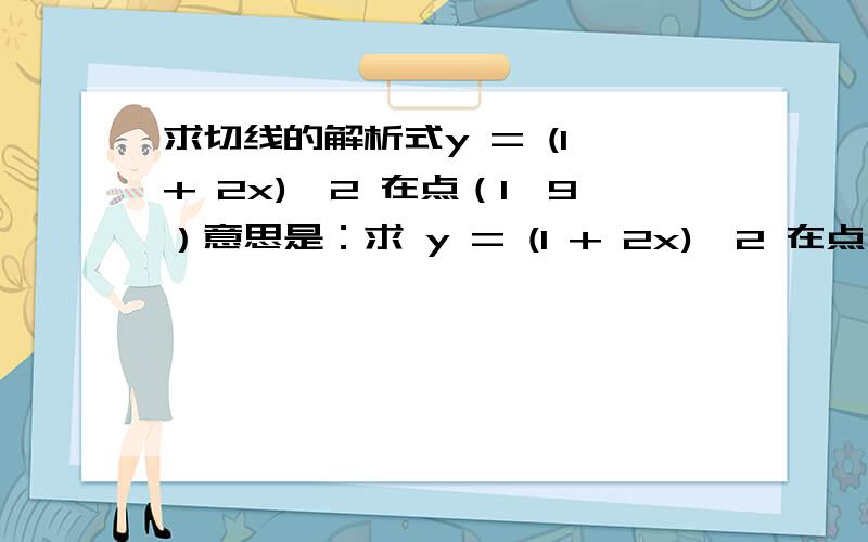 求切线的解析式y = (1 + 2x)^2 在点（1,9）意思是：求 y = (1 + 2x)^2 在点（1，9）时切线的解析式