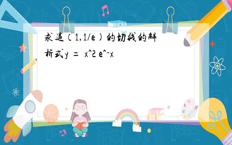 求过（1,1/e)的切线的解析式y = x^2 e^-x