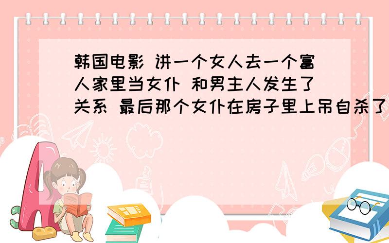 韩国电影 讲一个女人去一个富人家里当女仆 和男主人发生了关系 最后那个女仆在房子里上吊自杀了