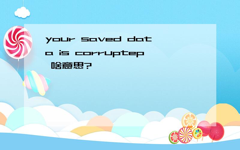 your saved data is corruptep 啥意思?