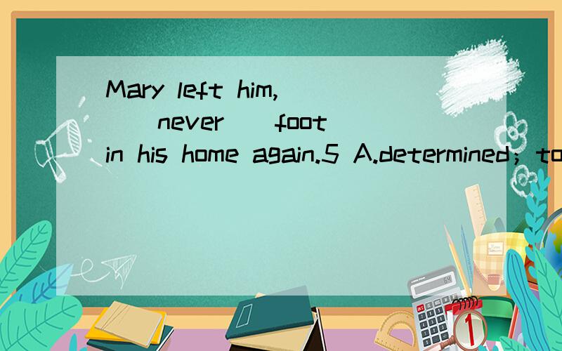 Mary left him,（）never（）foot in his home again.5 A.determined；to set B.being determined；to putC.determined；placeD.determining；to set