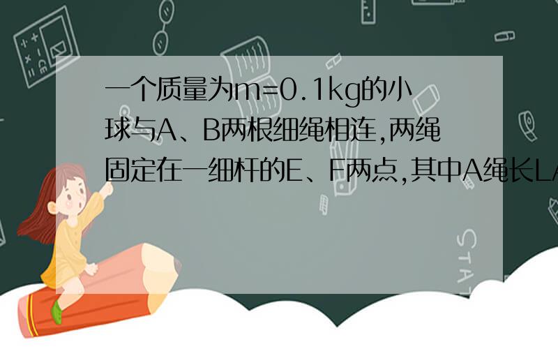 一个质量为m=0.1kg的小球与A、B两根细绳相连,两绳固定在一细杆的E、F两点,其中A绳长LA=2m,当两绳都拉直时,A、B两绳与细杆的夹角为θ1=30° θ2=45°g=10m/s^2 问：当细杆转动的角速度在什么范围内