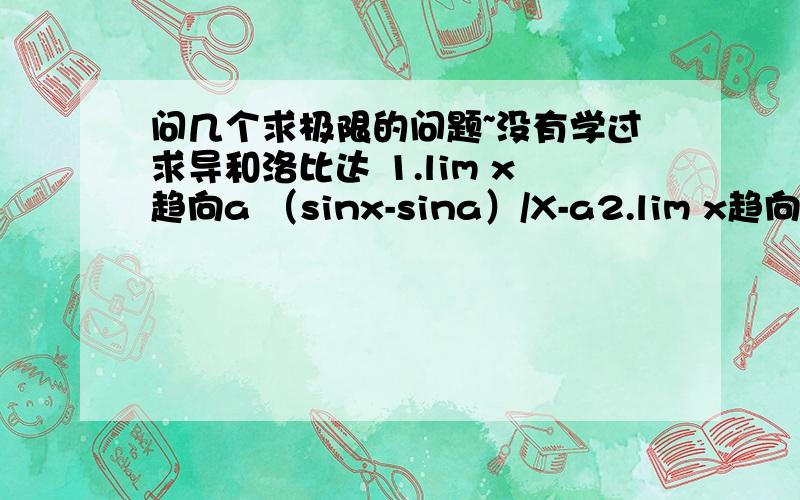 问几个求极限的问题~没有学过求导和洛比达 1.lim x趋向a （sinx-sina）/X-a2.lim x趋向无穷 （根号X方加X）整体在减X3.limx趋向0 { ln（1+sinx）}/X4.limX 0 （2-2cos X方）/X方乘以sinX^2最后一个是X趋向0