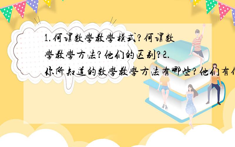 1.何谓数学教学模式?何谓数学教学方法?他们的区别?2.你所知道的数学教学方法有哪些?他们有何优缺点?3