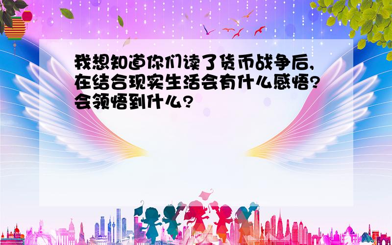 我想知道你们读了货币战争后,在结合现实生活会有什么感悟?会领悟到什么?