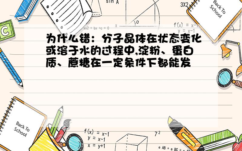 为什么错：分子晶体在状态变化或溶于水的过程中,淀粉、蛋白质、蔗糖在一定条件下都能发