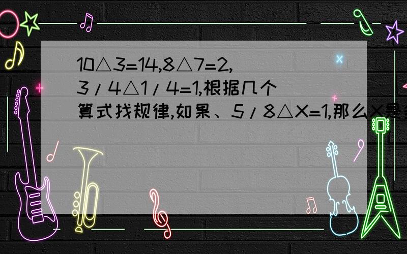 10△3=14,8△7=2,3/4△1/4=1,根据几个算式找规律,如果、5/8△X=1,那么X是多少?