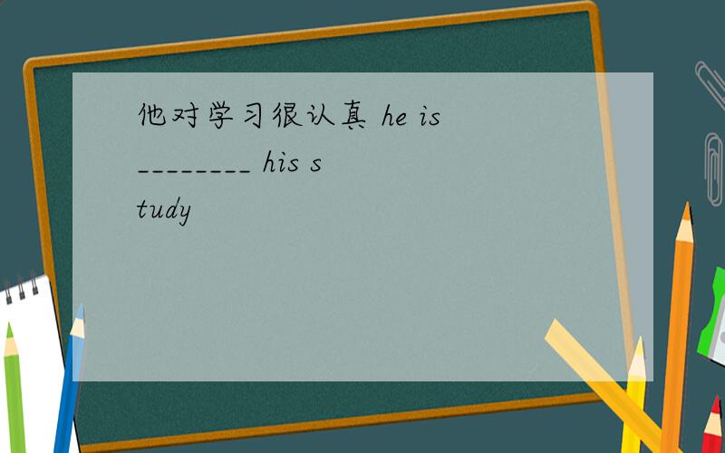 他对学习很认真 he is ________ his study