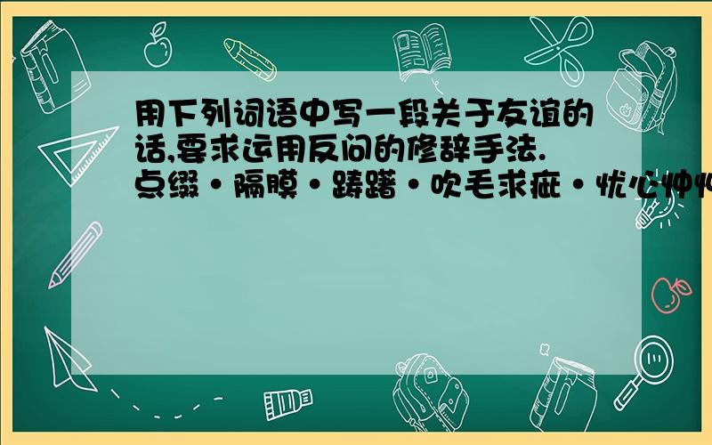 用下列词语中写一段关于友谊的话,要求运用反问的修辞手法.点缀·隔膜·踌躇·吹毛求疵·忧心忡忡.