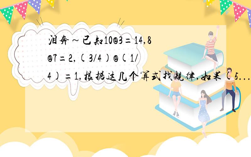 泪奔～已知10@3=14,8@7=2,(3/4)@(1/4)=1,根据这几个算式找规律,如果(5...泪奔～已知10@3=14,8@7=2,(3/4)@(1/4)=1,根据这几个算式找规律,如果(5/8)@X=1,那么,X=?