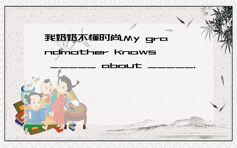 我奶奶不懂时尚.My grandmother knows _____ about _____.