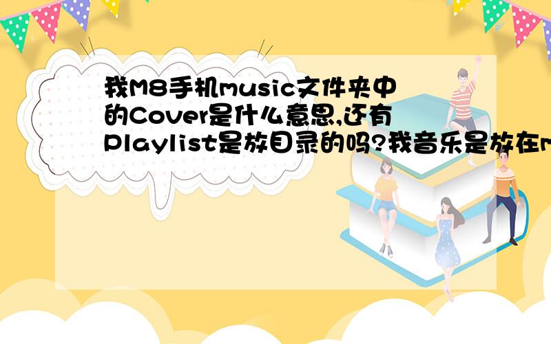 我M8手机music文件夹中的Cover是什么意思,还有Playlist是放目录的吗?我音乐是放在music里了!但Playlis里是空的!我上传给你的图片又是什么东西呀!我音乐放进music里它也变出来了!它应该放在哪里?