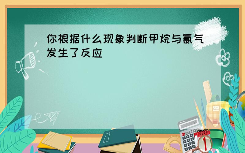 你根据什么现象判断甲烷与氯气发生了反应