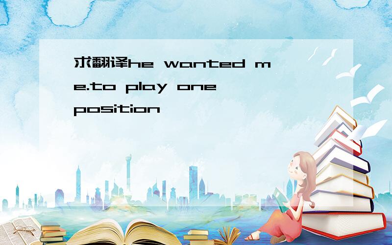 求翻译he wanted me.to play one position