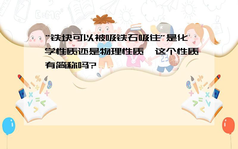 “铁块可以被吸铁石吸住”是化学性质还是物理性质,这个性质有简称吗?