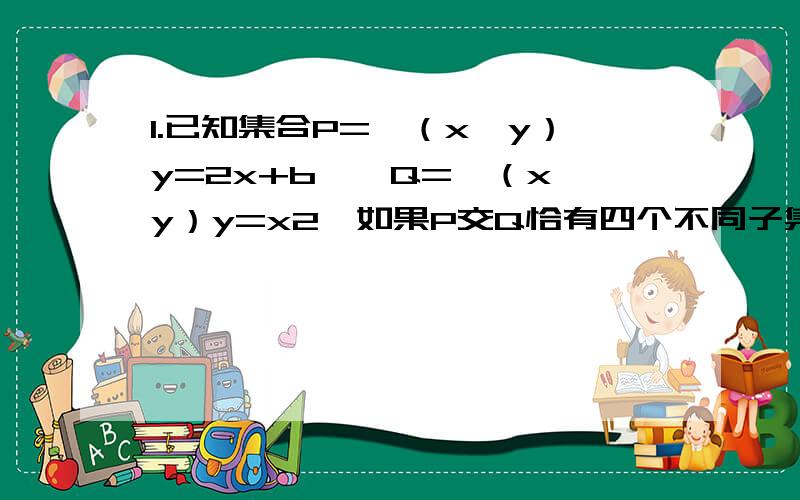 1.已知集合P={（x,y）y=2x+b},Q={（x,y）y=x2}如果P交Q恰有四个不同子集则实数b的取值范围是2.对于集合ab 定义a-b={x/x属于a且x不属于b},A⊕B=（A-B）并（B-A）,设集合M={1,2,3,4,5,6},N={4,5,6,7,8,9,10},则A⊕B