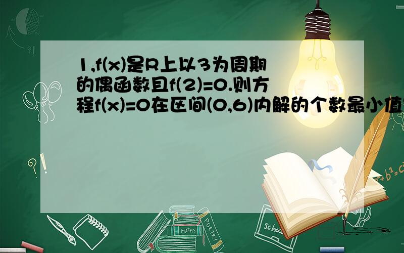 1,f(x)是R上以3为周期的偶函数且f(2)=0.则方程f(x)=0在区间(0,6)内解的个数最小值是___2,若 a^05 ,b=LOGx3 ,C=LOG2*SIN5分之2n则（ ）A,A>B>C B,b>a>cC,c>a>b D,b>c>a（两题均请写上高一的步骤,第二题意思我不是