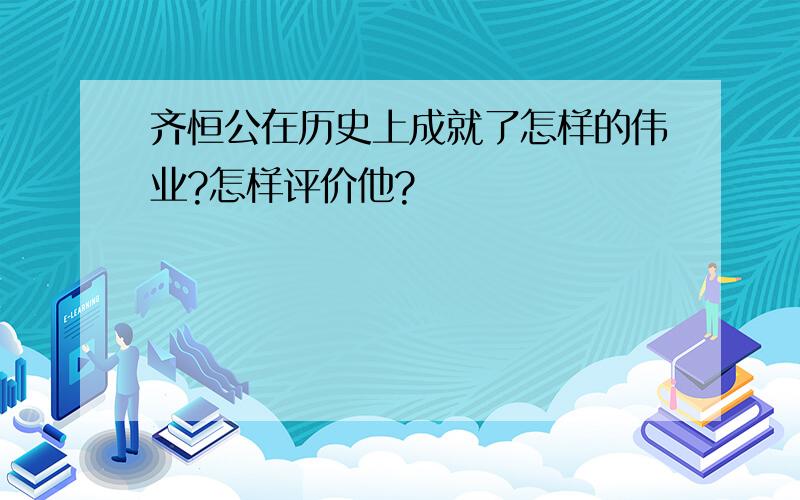 齐恒公在历史上成就了怎样的伟业?怎样评价他?