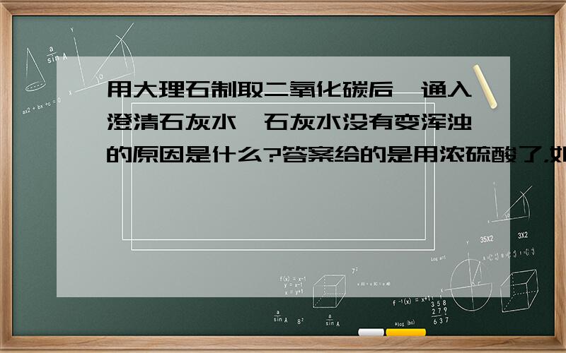 用大理石制取二氧化碳后,通入澄清石灰水,石灰水没有变浑浊的原因是什么?答案给的是用浓硫酸了，如果写用硫酸了，行么？