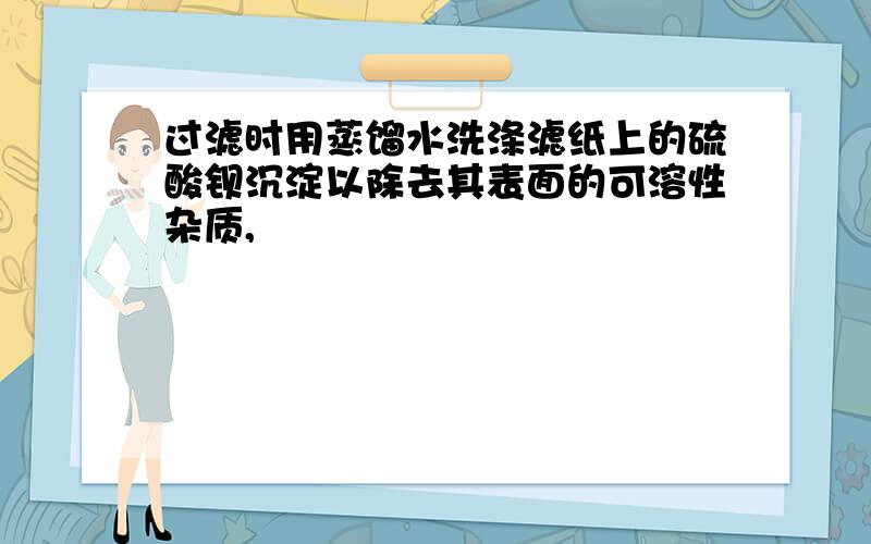 过滤时用蒸馏水洗涤滤纸上的硫酸钡沉淀以除去其表面的可溶性杂质,