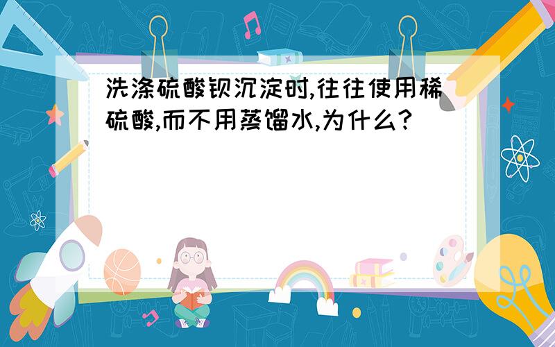 洗涤硫酸钡沉淀时,往往使用稀硫酸,而不用蒸馏水,为什么?